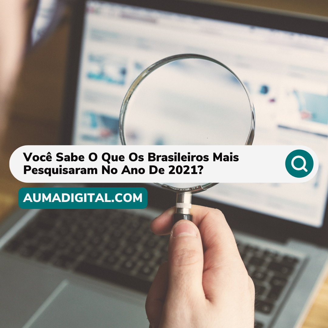 Você Sabe O Que Os Brasileiros Mais Pesquisaram No Ano De 2021? = AGÊNCIA DE MARKETING - AUMA DIGITAL